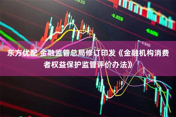 东方优配 金融监管总局修订印发《金融机构消费者权益保护监管评价办法》
