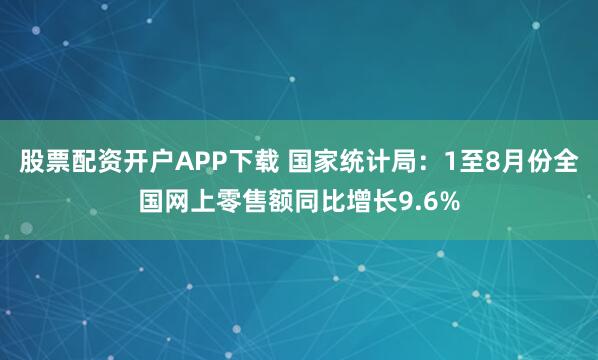 股票配资开户APP下载 国家统计局：1至8月份全国网上零售额同比增长9.6%