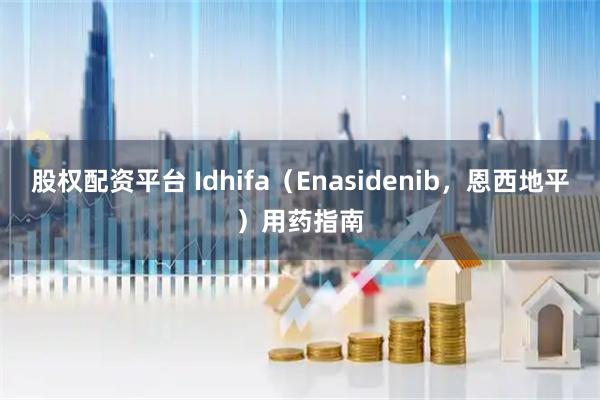 股权配资平台 Idhifa（Enasidenib，恩西地平）用药指南