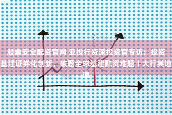 股票安全配资官网 亚投行资深投资官专访：投资基建证券化创新，破题全球基建融资难题｜大行其道