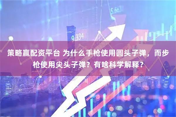 策略赢配资平台 为什么手枪使用圆头子弹，而步枪使用尖头子弹？有啥科学解释？