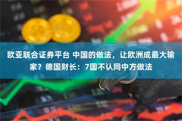 欧亚联合证券平台 中国的做法，让欧洲成最大输家？德国财长：7国不认同中方做法
