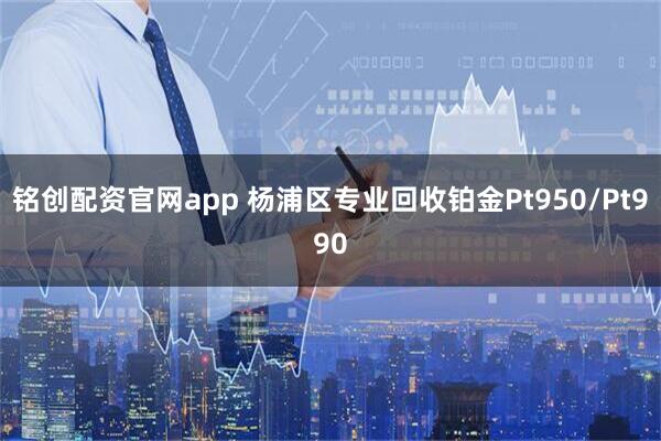 铭创配资官网app 杨浦区专业回收铂金Pt950/Pt990