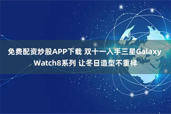 免费配资炒股APP下载 双十一入手三星Galaxy Watch8系列 让冬日造型不重样