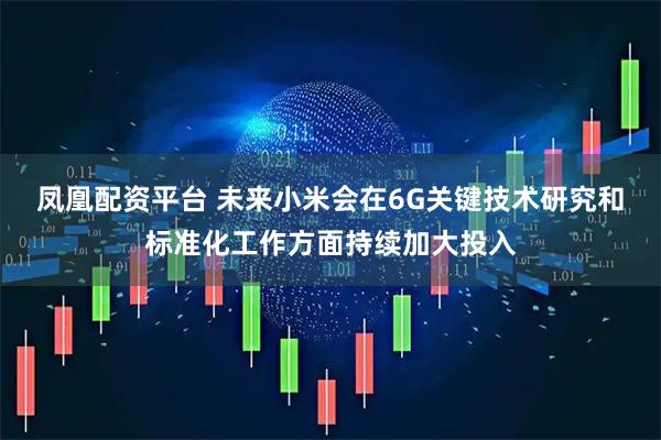 凤凰配资平台 未来小米会在6G关键技术研究和标准化工作方面持续加大投入