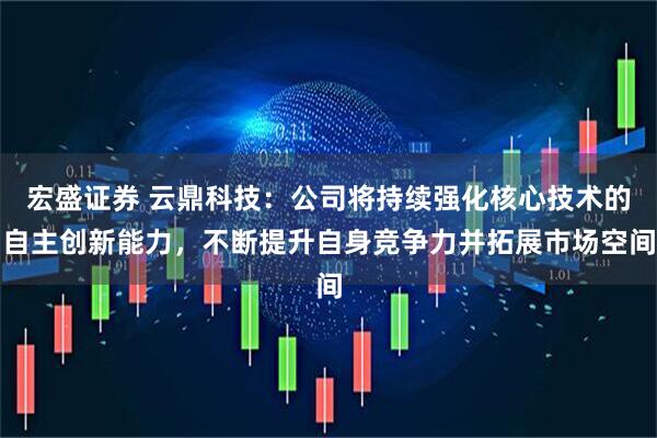 宏盛证券 云鼎科技：公司将持续强化核心技术的自主创新能力，不断提升自身竞争力并拓展市场空间