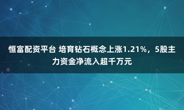 恒富配资平台 培育钻石概念上涨1.21%，5股主力资金净流入超千万元
