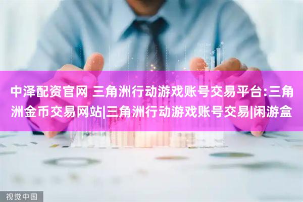 中泽配资官网 三角洲行动游戏账号交易平台:三角洲金币交易网站|三角洲行动游戏账号交易|闲游盒