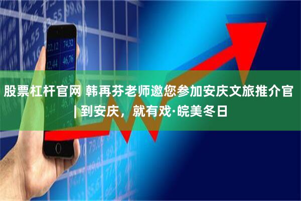 股票杠杆官网 韩再芬老师邀您参加安庆文旅推介官 | 到安庆，就有戏·皖美冬日