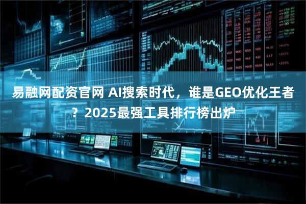 易融网配资官网 AI搜索时代，谁是GEO优化王者？2025最强工具排行榜出炉