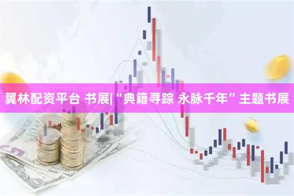 翼林配资平台 书展|“典籍寻踪 永脉千年”主题书展