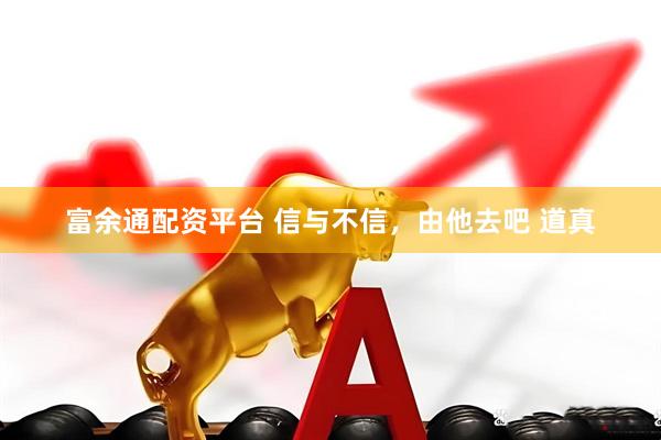 富余通配资平台 信与不信，由他去吧 道真