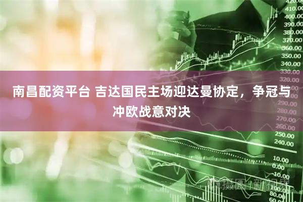 南昌配资平台 吉达国民主场迎达曼协定，争冠与冲欧战意对决