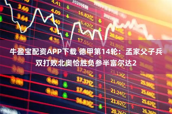 牛盈宝配资APP下载 德甲第14轮：孟家父子兵双打败北奥恰胜负参半富尔达2