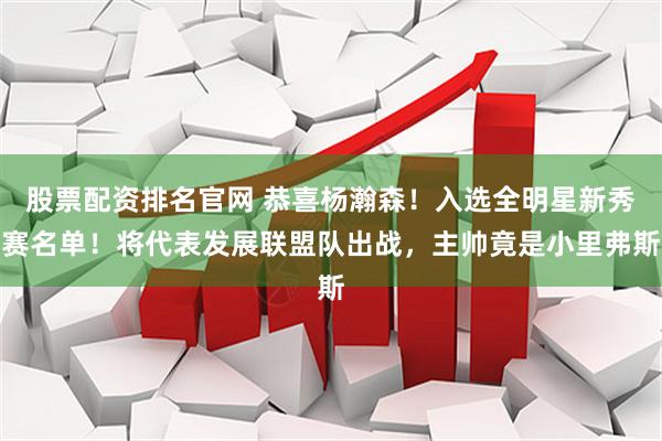 股票配资排名官网 恭喜杨瀚森！入选全明星新秀赛名单！将代表发展联盟队出战，主帅竟是小里弗斯
