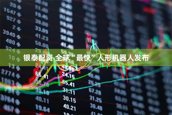 银泰配资 全球“最快”人形机器人发布