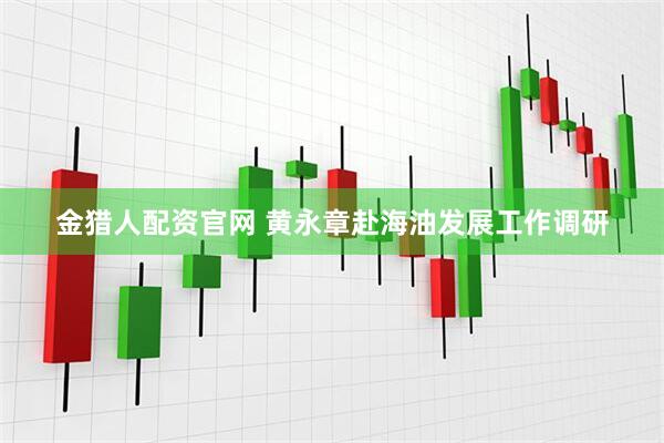 金猎人配资官网 黄永章赴海油发展工作调研