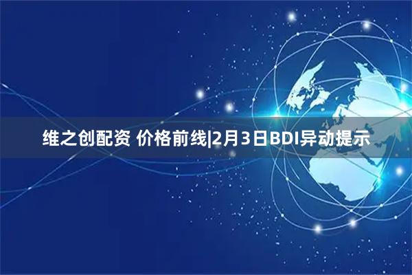 维之创配资 价格前线|2月3日BDI异动提示