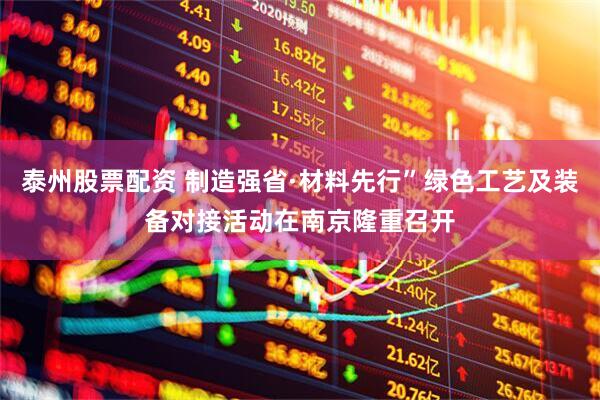 泰州股票配资 制造强省·材料先行”绿色工艺及装备对接活动在南京隆重召开