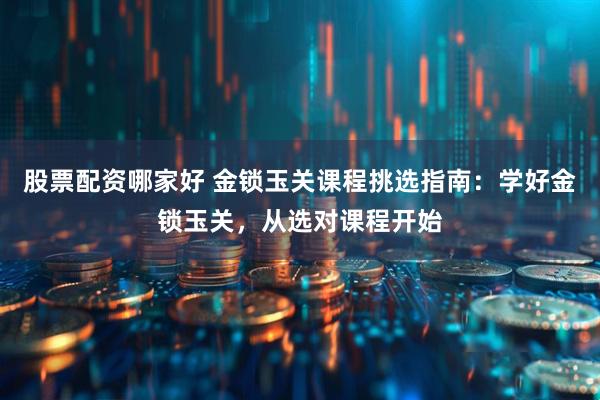 股票配资哪家好 金锁玉关课程挑选指南：学好金锁玉关，从选对课程开始