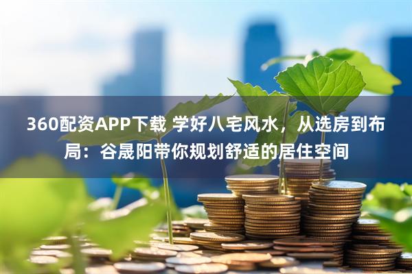 360配资APP下载 学好八宅风水，从选房到布局：谷晟阳带你规划舒适的居住空间