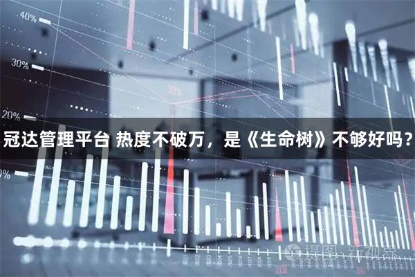 冠达管理平台 热度不破万，是《生命树》不够好吗？