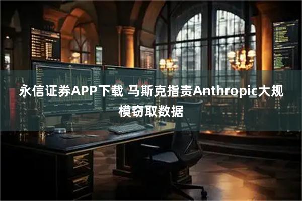 永信证券APP下载 马斯克指责Anthropic大规模窃取数据