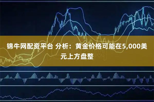 锦牛网配资平台 分析：黄金价格可能在5,000美元上方盘整