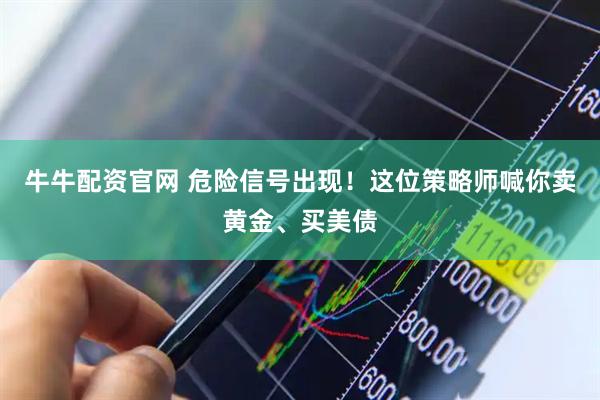 牛牛配资官网 危险信号出现！这位策略师喊你卖黄金、买美债
