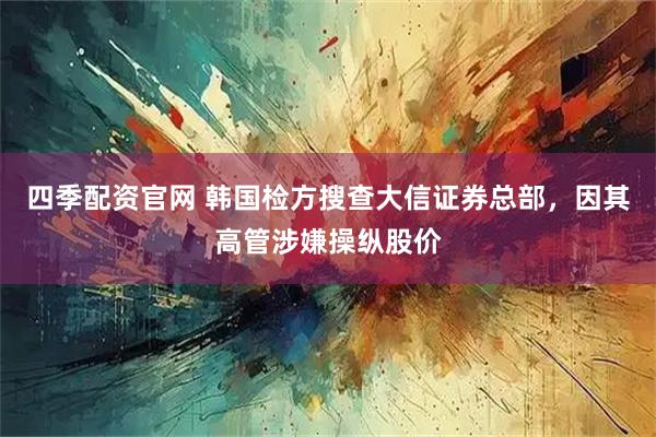 四季配资官网 韩国检方搜查大信证券总部，因其高管涉嫌操纵股价