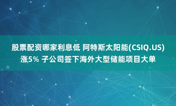 股票配资哪家利息低 阿特斯太阳能(CSIQ.US)涨5% 子公司签下海外大型储能项目大单