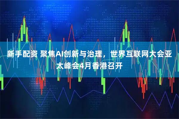 新手配资 聚焦AI创新与治理，世界互联网大会亚太峰会4月香港召开