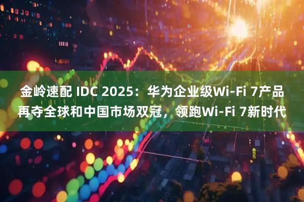 金岭速配 IDC 2025：华为企业级Wi-Fi 7产品再夺全球和中国市场双冠，领跑Wi-Fi 7新时代