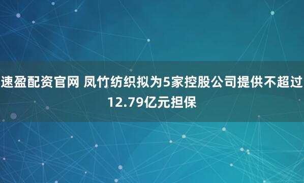速盈配资官网 凤竹纺织拟为5家控股公司提供不超过12.79亿元担保