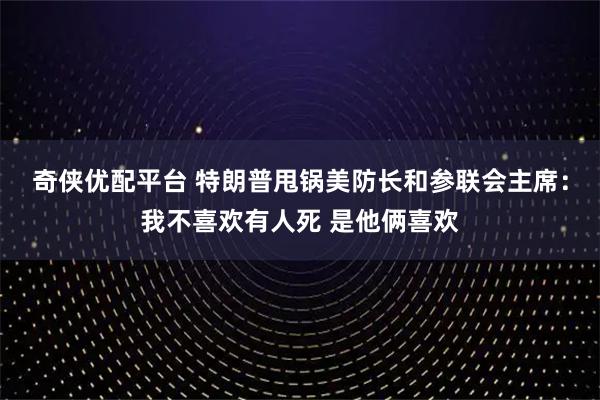 奇侠优配平台 特朗普甩锅美防长和参联会主席：我不喜欢有人死 是他俩喜欢