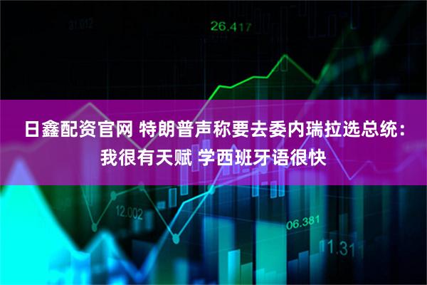 日鑫配资官网 特朗普声称要去委内瑞拉选总统：我很有天赋 学西班牙语很快
