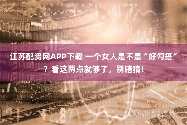 江苏配资网APP下载 一个女人是不是“好勾搭”？看这两点就够了，别瞎猜！