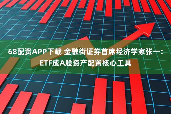 68配资APP下载 金融街证券首席经济学家张一：ETF成A股资产配置核心工具