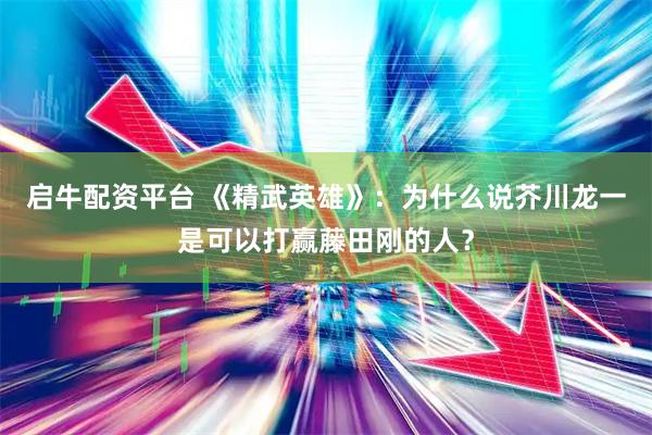启牛配资平台 《精武英雄》：为什么说芥川龙一是可以打赢藤田刚的人？
